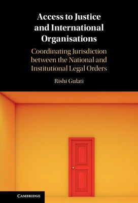 Access to Justice and International Organisations: Coordinating Jurisdiction Between the National and Institutional Legal Orders by Gulati, Rishi