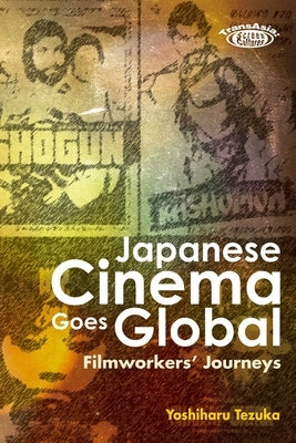Japanese Cinema Goes Global: Filmworkers' Journeys by Tezuka, Yoshiharu