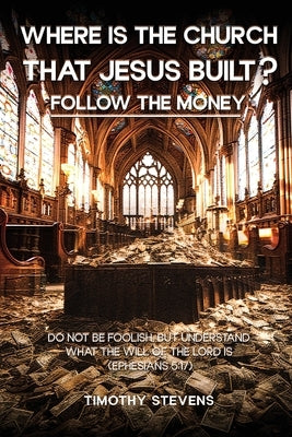 Where is the Church that Jesus Built: Follow the Money by Stevens