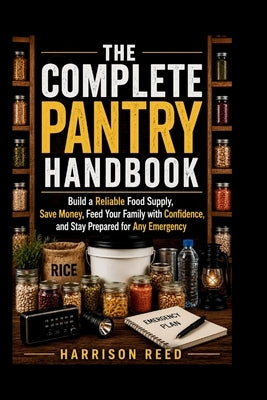 The Complete Pantry Handbook: Build a Reliable Food Supply, Save Money, Feed Your Family with Confidence, and Stay Prepared for Any Emergency by Reed, Harrison