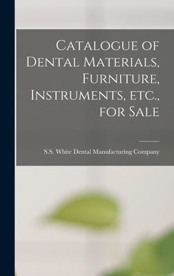 Catalogue of Dental Materials, Furniture, Instruments, Etc., for Sale by S S White Dental Manufacturing Company