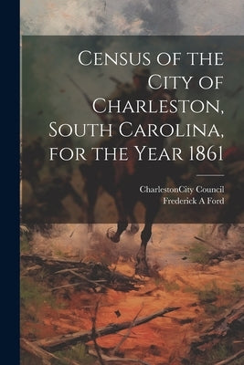 Census of the City of Charleston, South Carolina, for the Year 1861 by Charleston (S C ) City Council