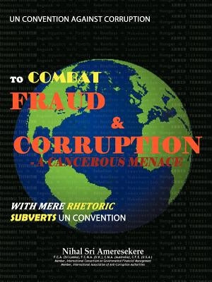 Un Convention Against Corruption to Combat Fraud & Corruption: A Cancerous Menace with Mere Rhetoric Subverts Un Convention by Ameresekere, Nihal Sri
