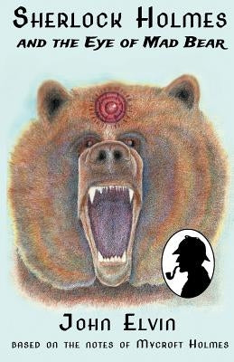 Sherlock Holmes and the Eye of Mad Bear: Based on the notes of Mycroft Holmes by Elvin, John