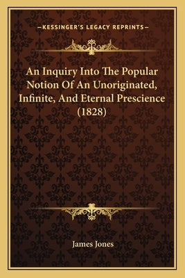 An Inquiry Into The Popular Notion Of An Unoriginated, Infinite, And Eternal Prescience (1828) by Jones, James