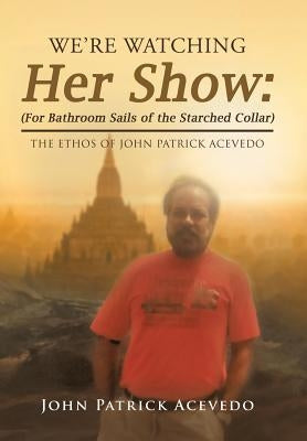 We'Re Watching Her Show: (For Bathroom Sails of the Starched Collar): The Ethos of John Patrick Acevedo by Acevedo, John Patrick