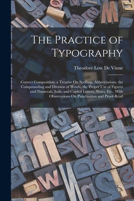 The Practice of Typography: Correct Composition; a Treatise On Spelling, Abbreviations, the Compounding and Division of Words, the Proper Use of F by De Vinne, Theodore Low