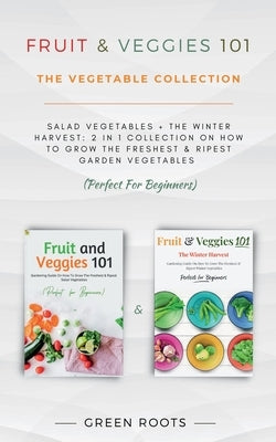 Fruit & Veggies 101 - The Vegetable Collection: Salad Vegetables + The Winter Harvest: 2 In 1 Collection On How To Grow The Freshest & Ripest Garden V by Green Roots