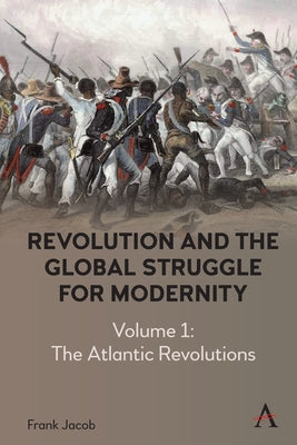 Revolution and the Global Struggle for Modernity: Volume 1 - The Atlantic Revolutions by Jacob, Frank