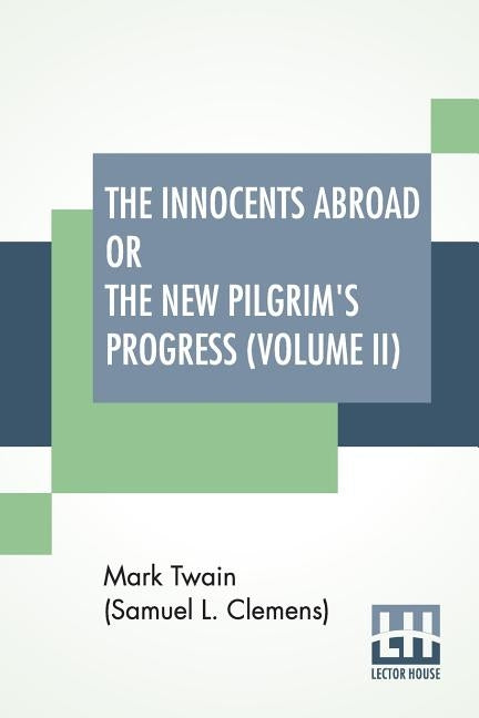 The Innocents Abroad Or The New Pilgrim's Progress (Volume II): Being An Account Of The Steamship Quaker City'S Pleasure Excursion To Europe And The H by Twain (Samuel Langhorne Clemens), Mark
