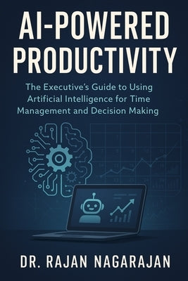 AI-Powered Productivity: The Executive's Guide to Using Artificial Intelligence for Time Management and Decision Making by Nagarajan, Rajan