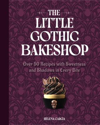 The Little Gothic Bakeshop: Over 50 Recipes with Sweetness and Shadows in Every Bite by Garcia, Helena