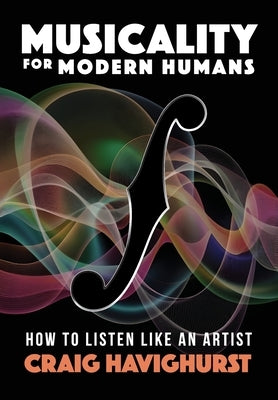Musicality for Modern Humans: How To Listen Like An Artist by Havighurst, Craig