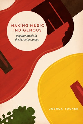Making Music Indigenous: Popular Music in the Peruvian Andes by Tucker, Joshua
