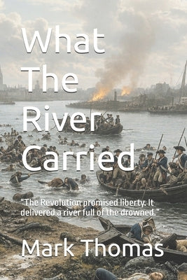 What The River Carried: "The Revolution promised liberty. It delivered a river full of the drowned." by Thomas, Mark