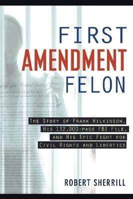 First Amendment Felon: The Story of Frank Wilkinson, His 132,000 Page FBI File and His Epic Fight for Civil Rights and Liberties by Sherill, Robert