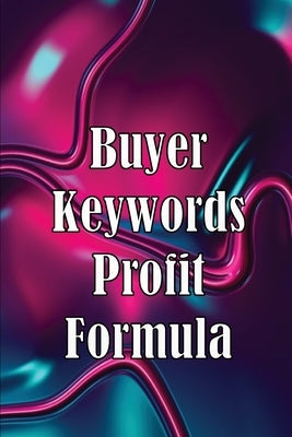 Buyer Keywords Profit Formula: The Complete Manual For Identifying Top Buyer Keywords And Making Huge Profits by Beyond, Rasmus