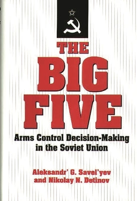 The Big Five: Arms Control Decision-Making in the Soviet Union by Savel'yev, Alexander' G.