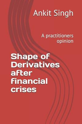 Shape of Derivatives after financial crises: A practitioners opinion by Singh, Ankit