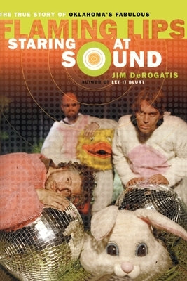 Staring at Sound: The True Story of Oklahoma's Fabulous Flaming Lips by DeRogatis, Jim