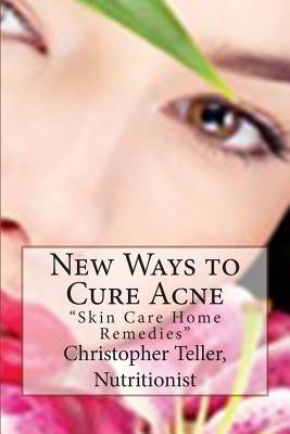 New Ways to Cure Acne: Skin Care Home Remedies by Teller, Christopher