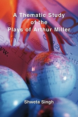 A Thematic Study of the Plays of Arthur Miller by Singh, Shweta