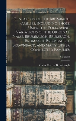 Genealogy of the Brumbach Families, Including Those Using the Following Variations of the Original Name, Brumbaugh, Brumbach, Brumback, Brombaugh, Bro by Brumbaugh, Gaius Marcus B. 1862