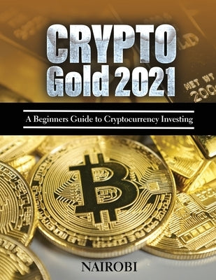 Crypto Gold 2021: A Beginners Guide to Cryptocurrency Investing by Nairobi