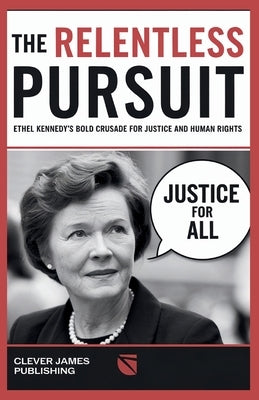 The Relentless Pursuit: Ethel Kennedy's Bold Crusade for Justice and Human Rights by Publishing, Clever James