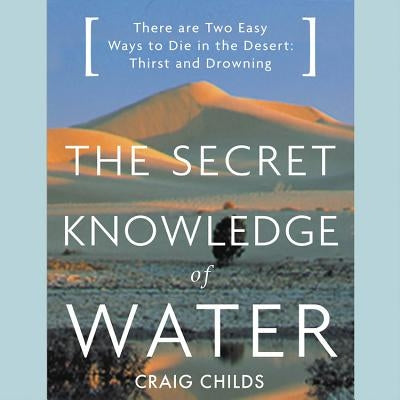 The Secret Knowledge of Water: There Are Two Easy Ways to Die in the Desert: Thirst and Drowning by Childs, Craig