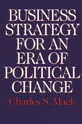Business Strategy for an Era of Political Change by Mack, Charles S.