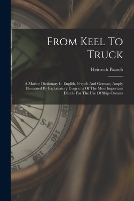 From Keel To Truck: A Marine Dictionary In English, French And German, Amply Illustrated By Explanatory Diagrams Of The Most Important Det by Paasch, Heinrich