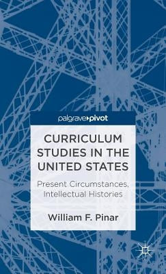 Curriculum Studies in the United States: Present Circumstances, Intellectual Histories by Pinar, W.