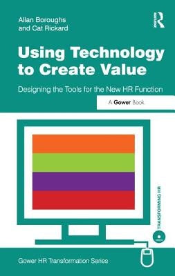 Using Technology to Create Value: Designing the Tools for the New HR Function by Boroughs, Allan