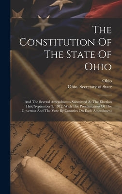 The Constitution Of The State Of Ohio: And The Several Amendments Submitted At The Election Held September 3, 1912, With The Proclamation Of The Gover by Ohio