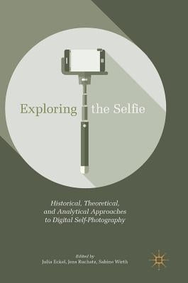 Exploring the Selfie: Historical, Theoretical, and Analytical Approaches to Digital Self-Photography by Eckel, Julia