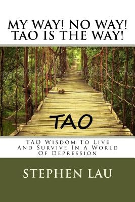 My Way! No Way! TAO IS THE WAY!: TAO Wisdom To Live And Survive In A World Of Depression by Lau, Stephen