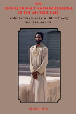 The Revolutionary Anti-Imperialism of the Apostle Paul: Constructive Considerations for a Ghetto Theology Black Divinity Series Vol 1 by Islam, Shahidi