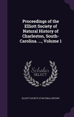 Proceedings of the Elliott Society of Natural History of Charleston, South-Carolina. ..., Volume 1 by Elliott Society of Natural History