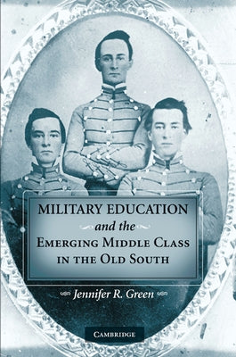 Military Education and the Emerging Middle Class in the Old South by Green, Jennifer R.