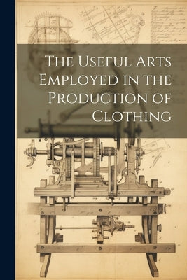 The Useful Arts Employed in the Production of Clothing by Anonymous