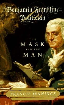 Benjamin Franklin, Politician: The Mask and the Man by Jennings, Francis