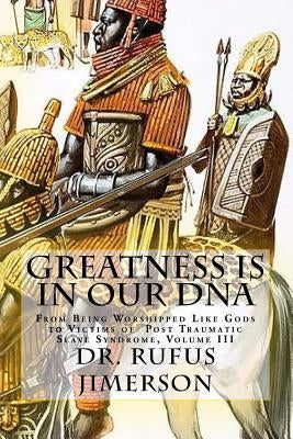 Greatness Is in Our DNA: From Being Worshipped Like Gods to Victims of Post Traumatic Slave Syndrome, Volume III by Jimerson, Rufus O.