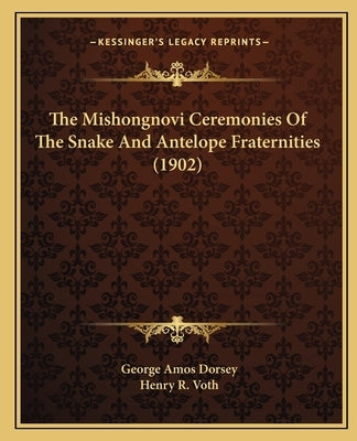 The Mishongnovi Ceremonies Of The Snake And Antelope Fraternities (1902) by Dorsey, George Amos