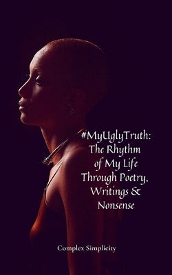 #MyUglyTruth: The Rhythm of My Life Through Poetry, Writings & Nonsense by Simplicity, Complex