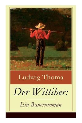 Der Wittiber: Ein Bauernroman: Unsentimentale Schilderungen agrarischen Lebens by Thoma, Ludwig