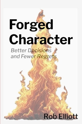 Forged Character: Better Decisions and Fewer Regrets by Elliott, Rob