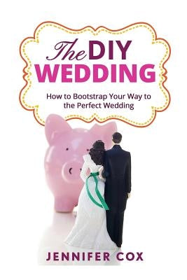 The DIY Wedding: How to Bootstrap Your Way to the Perfect Wedding by Cox, Jennifer