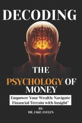 Decoding Psychology Money: Empower Your Wealth: Navigate Financial Terrain with Insight by Jaylen, Jake