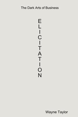 The Dark Arts of Business: Elicitation by Taylor, Wayne